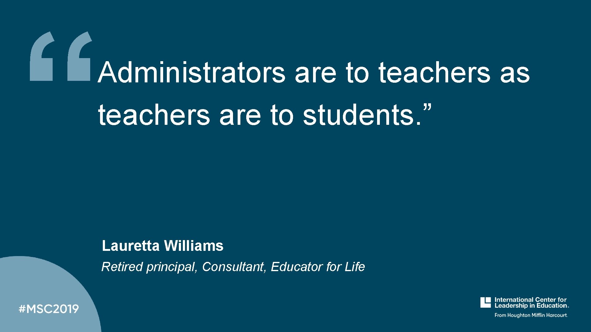 “ Administrators are to teachers as teachers are to students. ” Lauretta Williams Retired