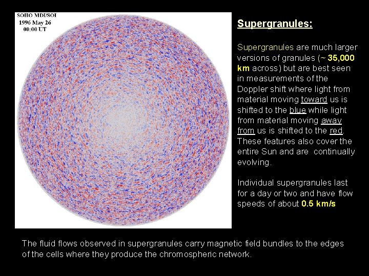 Supergranules: Supergranules are much larger versions of granules (~ 35, 000 km across) but
