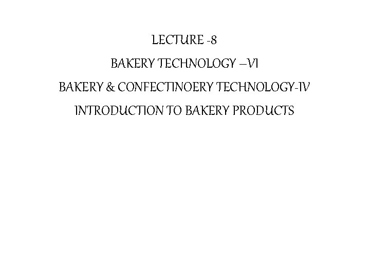 LECTURE -8 BAKERY TECHNOLOGY –VI BAKERY & CONFECTINOERY TECHNOLOGY-IV INTRODUCTION TO BAKERY PRODUCTS 