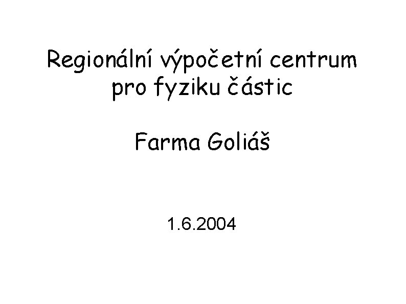 Regionální výpočetní centrum pro fyziku částic Farma Goliáš 1. 6. 2004 