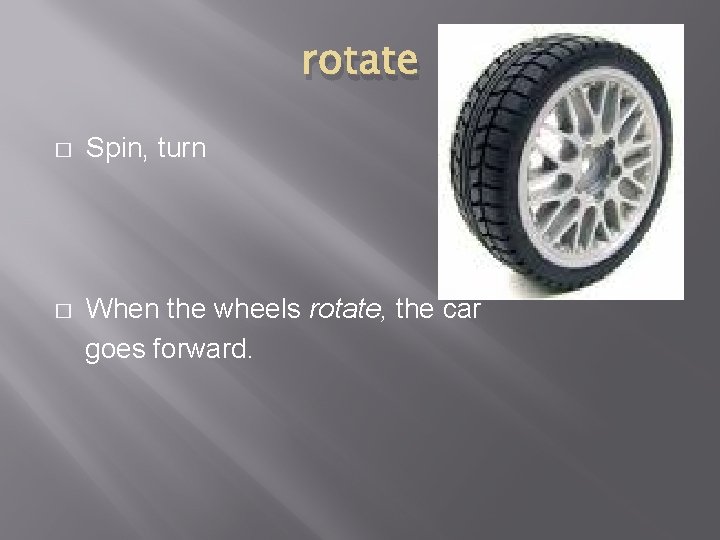 rotate � Spin, turn � When the wheels rotate, the car goes forward. 