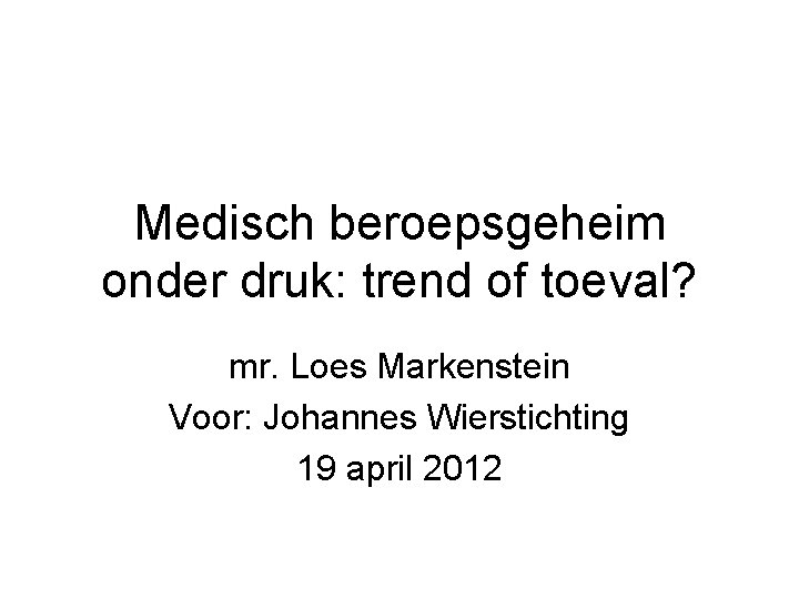 Medisch beroepsgeheim onder druk: trend of toeval? mr. Loes Markenstein Voor: Johannes Wierstichting 19