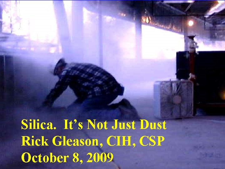 Silica. It’s Not Just Dust Rick Gleason, CIH, CSP October 8, 2009 