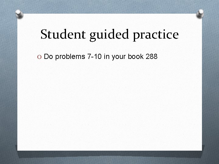 Student guided practice O Do problems 7 -10 in your book 288 