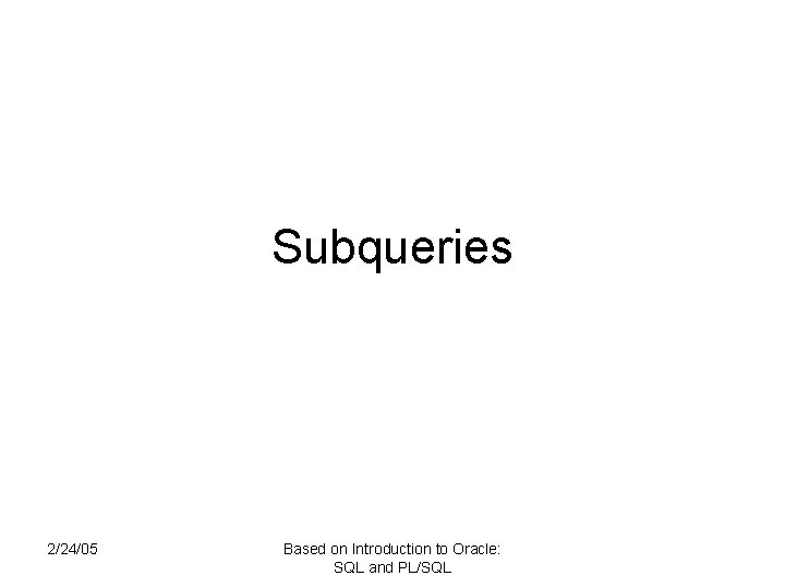 Subqueries 2/24/05 Based on Introduction to Oracle: SQL and PL/SQL 