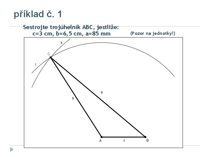 příklad č. 1 Sestrojte trojúhelník ABC, jestliže: c=3 cm, b=6, 5 cm, a=85 mm