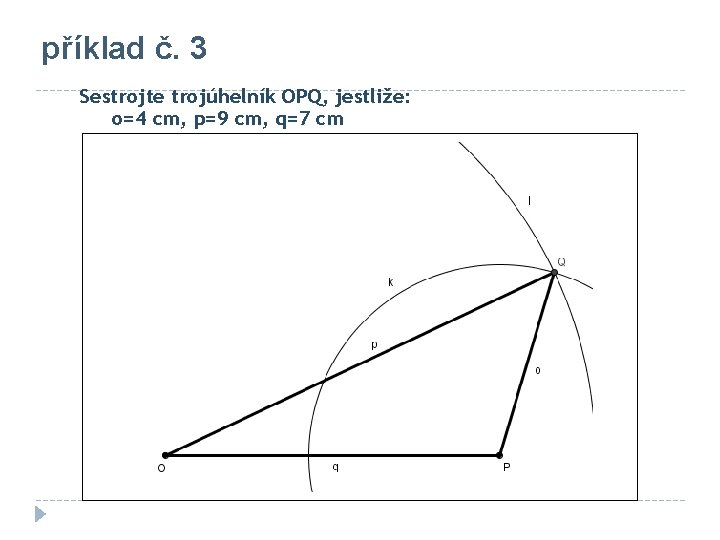 příklad č. 3 Sestrojte trojúhelník OPQ, jestliže: o=4 cm, p=9 cm, q=7 cm 