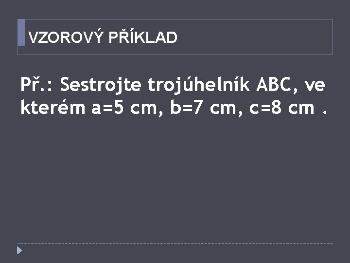 VZOROVÝ PŘÍKLAD Př. : Sestrojte trojúhelník ABC, ve kterém a=5 cm, b=7 cm, c=8