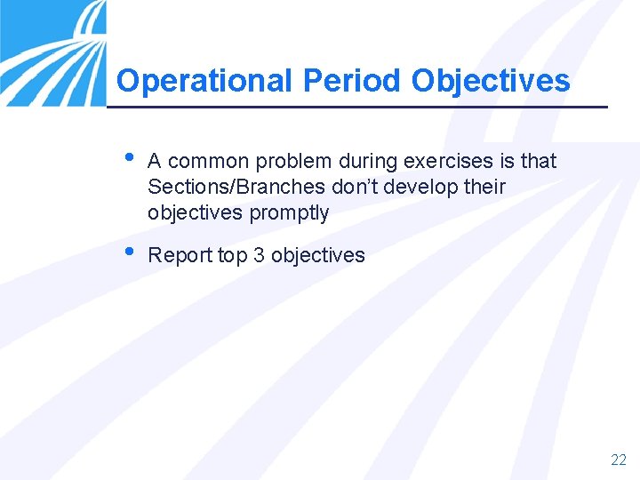 Operational Period Objectives • A common problem during exercises is that Sections/Branches don’t develop