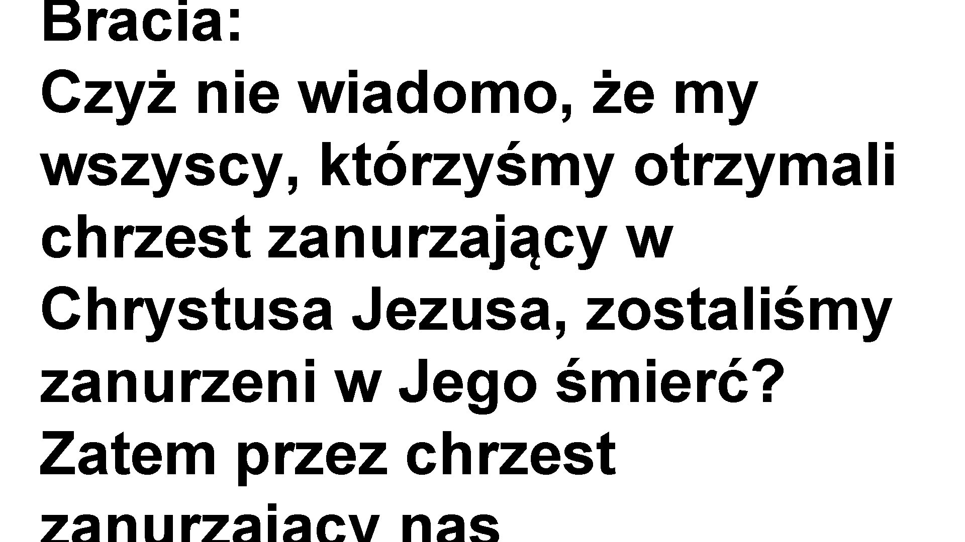 Bracia: Czyż nie wiadomo, że my wszyscy, którzyśmy otrzymali chrzest zanurzający w Chrystusa Jezusa,