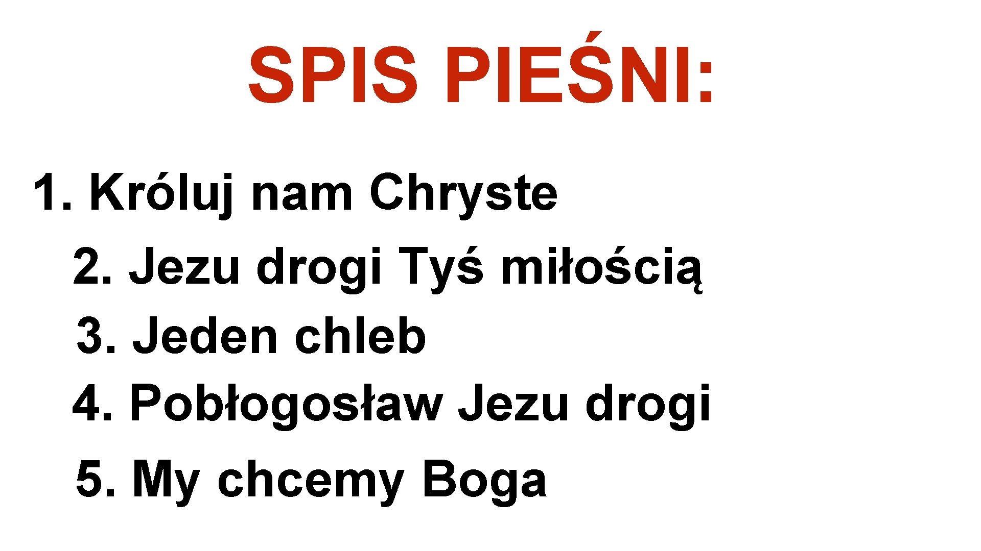 SPIS PIEŚNI: 1. Króluj nam Chryste 2. Jezu drogi Tyś miłością 3. Jeden chleb