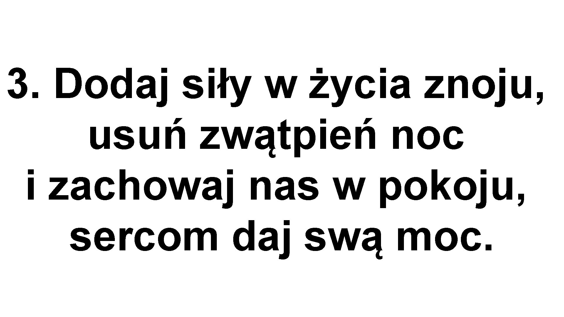 3. Dodaj siły w życia znoju, usuń zwątpień noc i zachowaj nas w pokoju,