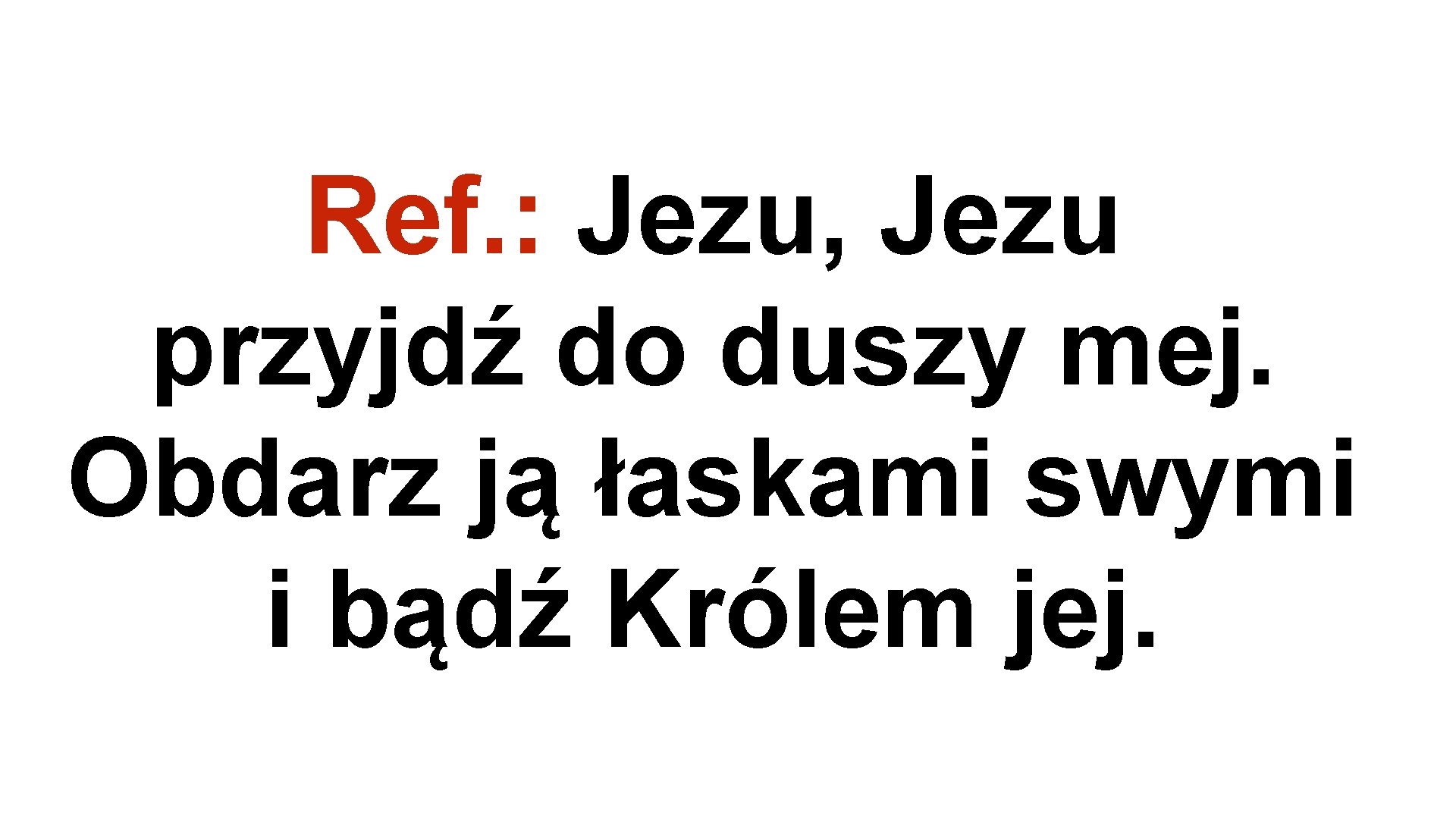 Ref. : Jezu, Jezu przyjdź do duszy mej. Obdarz ją łaskami swymi i bądź