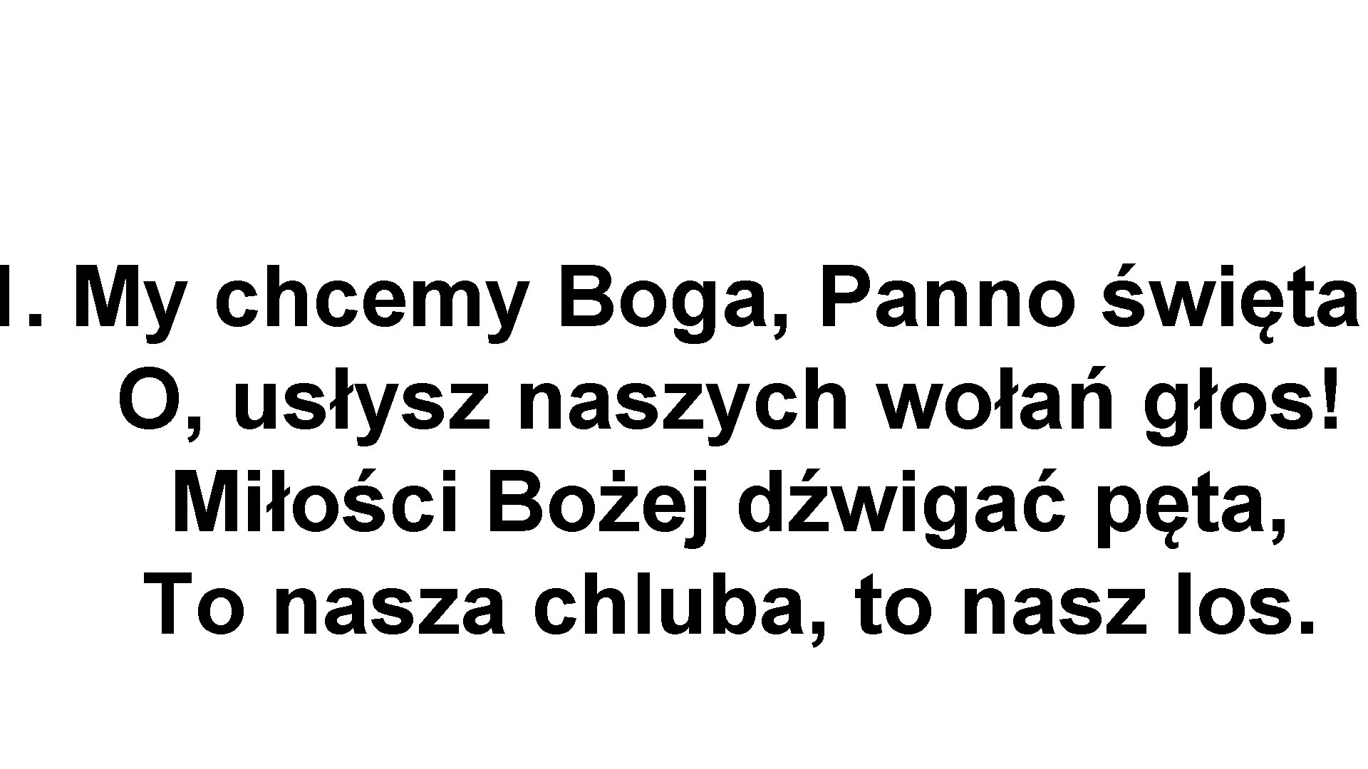 1. My chcemy Boga, Panno święta! O, usłysz naszych wołań głos! Miłości Bożej dźwigać