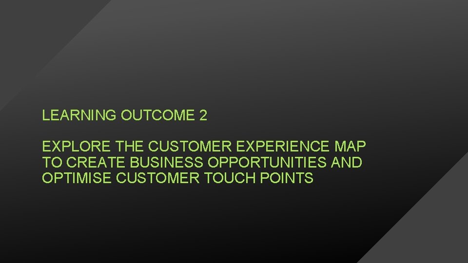 LEARNING OUTCOME 2 EXPLORE THE CUSTOMER EXPERIENCE MAP TO CREATE BUSINESS OPPORTUNITIES AND OPTIMISE