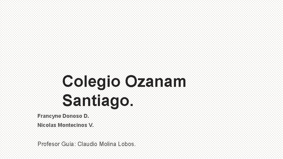 Colegio Ozanam Santiago. Francyne Donoso D. Nicolas Montecinos V. Profesor Guía: Claudio Molina Lobos.