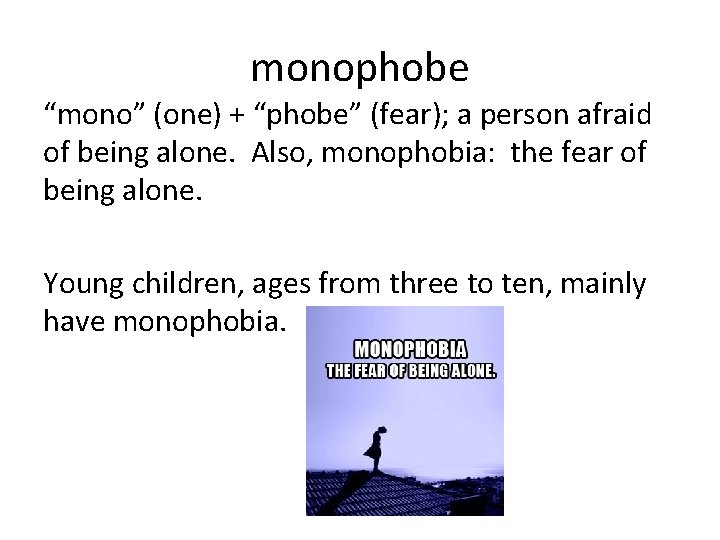 monophobe “mono” (one) + “phobe” (fear); a person afraid of being alone. Also, monophobia: monophobe “mono” (one) + “phobe” (fear); a person afraid of being alone. Also, monophobia: