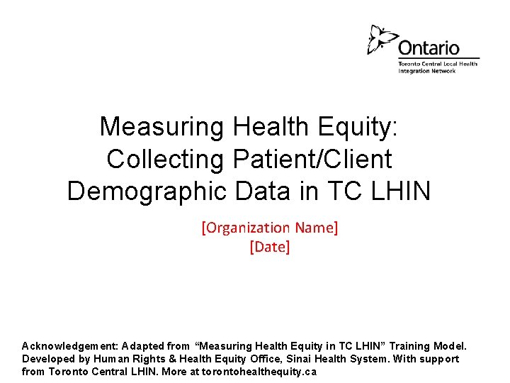 Measuring Health Equity: Collecting Patient/Client Demographic Data in TC LHIN [Organization Name] [Date] Acknowledgement: