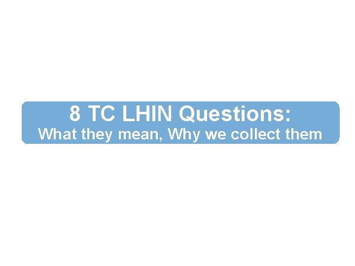 8 TC LHIN Questions: What they mean, Why we collect them 