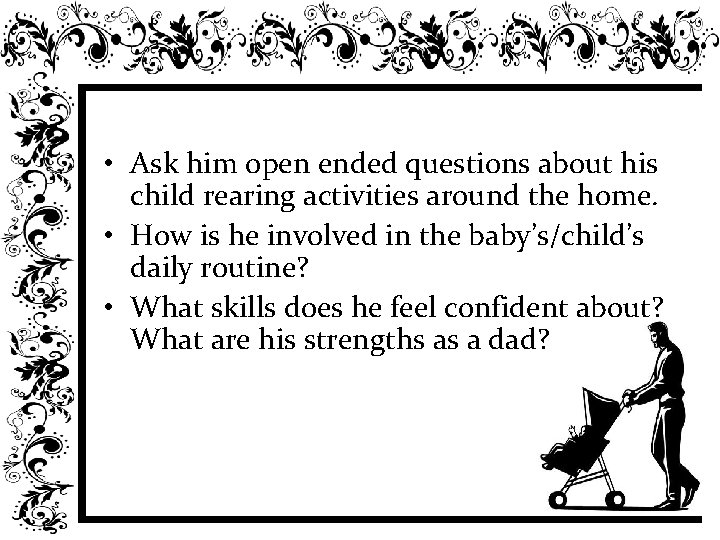  • Ask him open ended questions about his child rearing activities around the