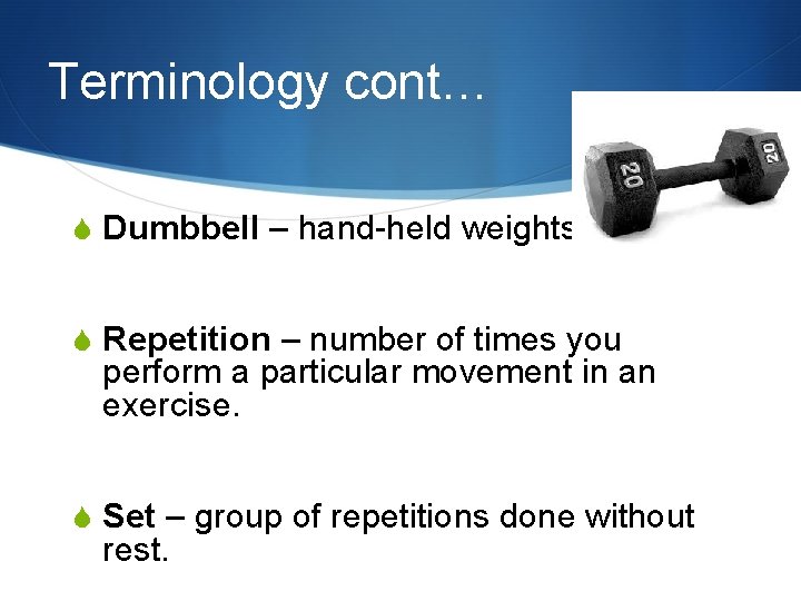 Terminology cont… S Dumbbell – hand-held weights. S Repetition – number of times you