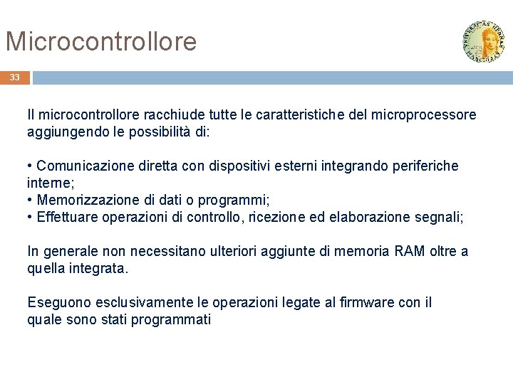 Microcontrollore 33 Il microcontrollore racchiude tutte le caratteristiche del microprocessore aggiungendo le possibilità di: