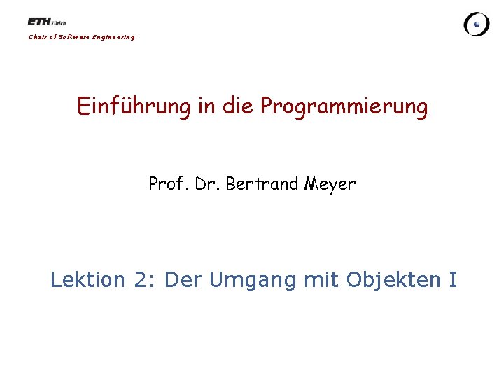 Chair of Software Engineering Einführung in die Programmierung Prof. Dr. Bertrand Meyer Lektion 2: