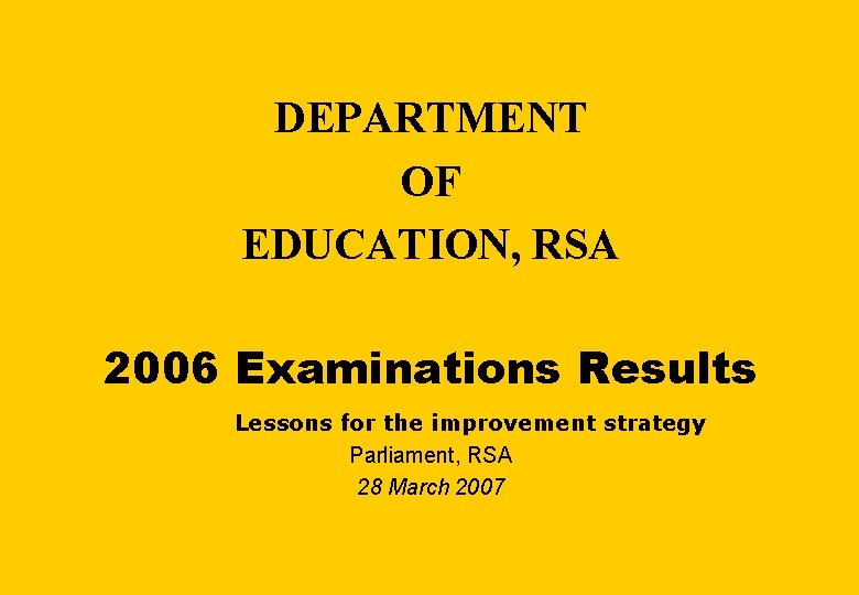 DEPARTMENT OF EDUCATION, RSA 2006 Examinations Results Lessons for the improvement strategy Parliament, RSA