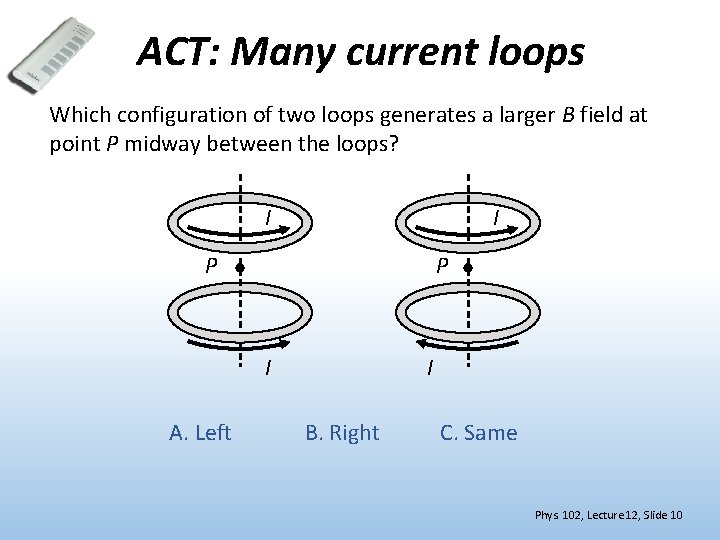 ACT: Many current loops Which configuration of two loops generates a larger B field