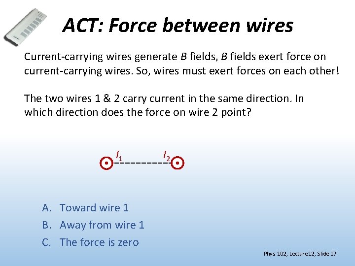 ACT: Force between wires Current-carrying wires generate B fields, B fields exert force on