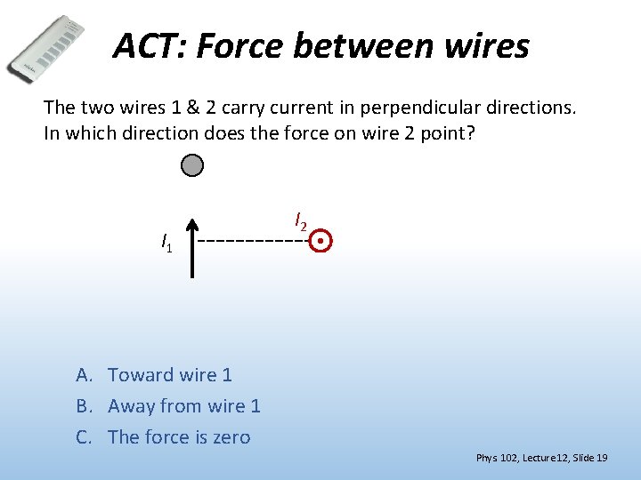 ACT: Force between wires The two wires 1 & 2 carry current in perpendicular