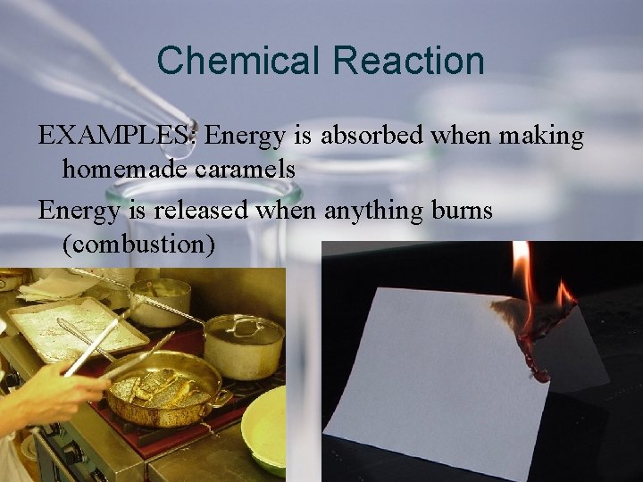 Chemical Reaction EXAMPLES: Energy is absorbed when making homemade caramels Energy is released when