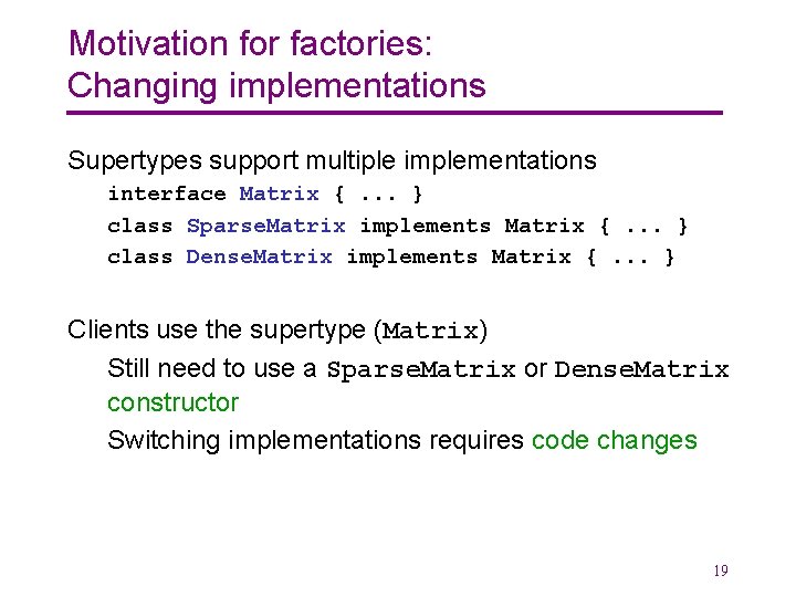 Motivation for factories: Changing implementations Supertypes support multiple implementations interface Matrix {. . .