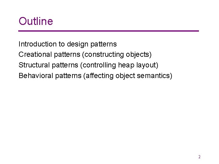 Outline Introduction to design patterns Creational patterns (constructing objects) Structural patterns (controlling heap layout)