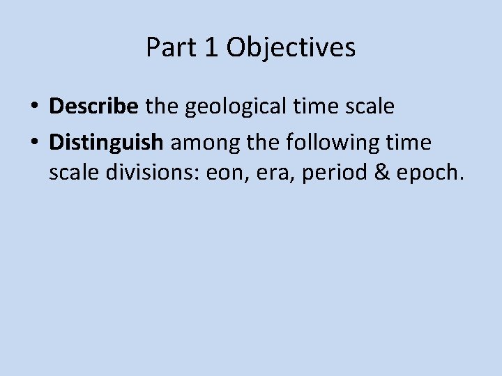 Part 1 Objectives • Describe the geological time scale • Distinguish among the following Part 1 Objectives • Describe the geological time scale • Distinguish among the following
