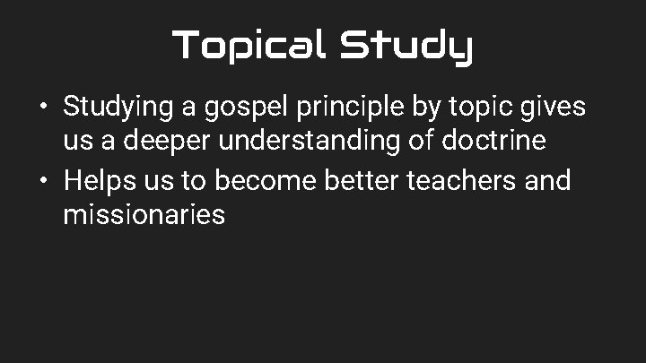 Topical Study • Studying a gospel principle by topic gives us a deeper understanding
