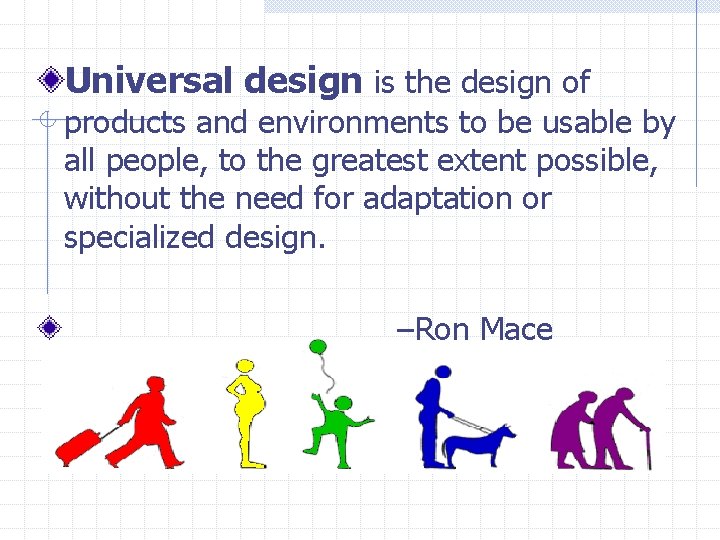 Universal design is the design of products and environments to be usable by all