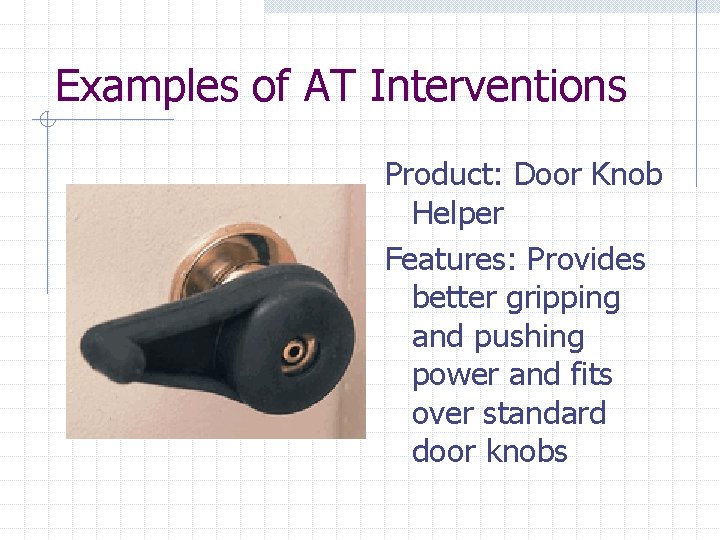 Examples of AT Interventions Product: Door Knob Helper Features: Provides better gripping and pushing