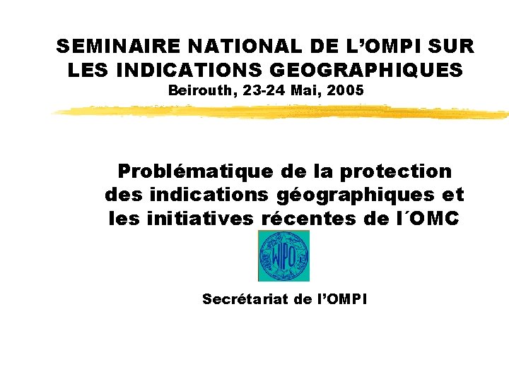 SEMINAIRE NATIONAL DE L’OMPI SUR LES INDICATIONS GEOGRAPHIQUES Beirouth, 23 -24 Mai, 2005 Problématique