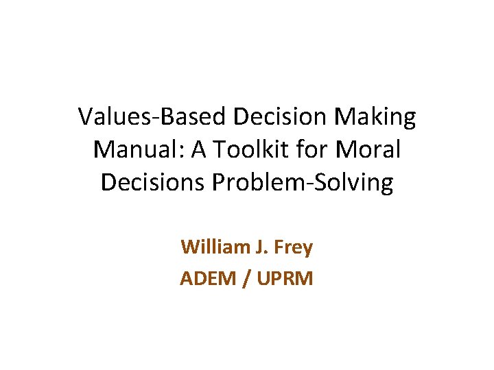 Values-Based Decision Making Manual: A Toolkit for Moral Decisions Problem-Solving William J. Frey ADEM