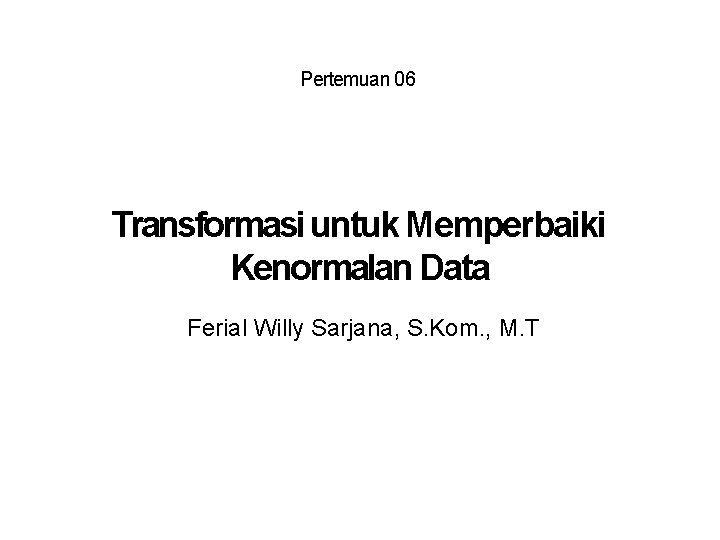 Pertemuan 06 Transformasi untuk Memperbaiki Kenormalan Data Ferial Willy Sarjana, S. Kom. , M.