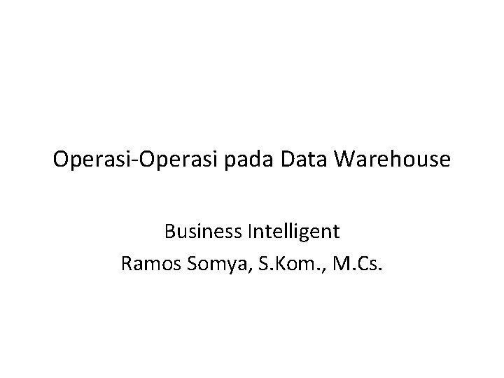 Operasi-Operasi pada Data Warehouse Business Intelligent Ramos Somya, S. Kom. , M. Cs. 