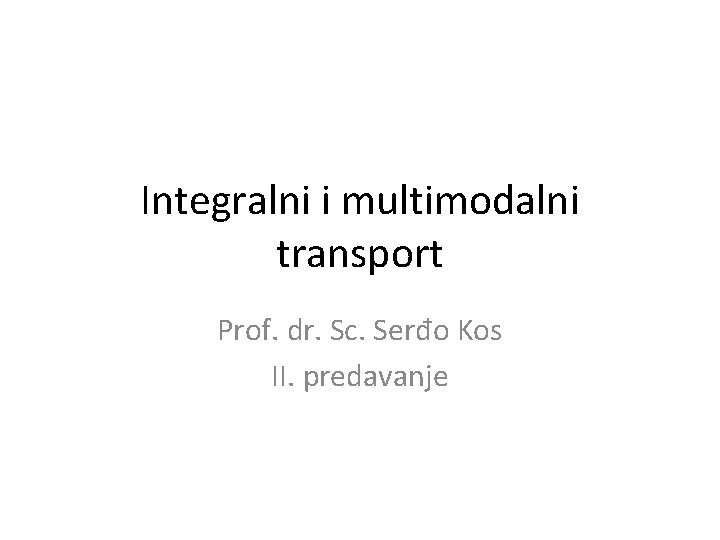 Integralni i multimodalni transport Prof. dr. Sc. Serđo Kos II. predavanje 