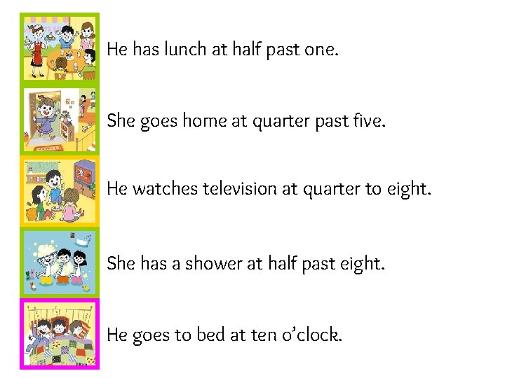 He has lunch at half past one. She goes home at quarter past five.