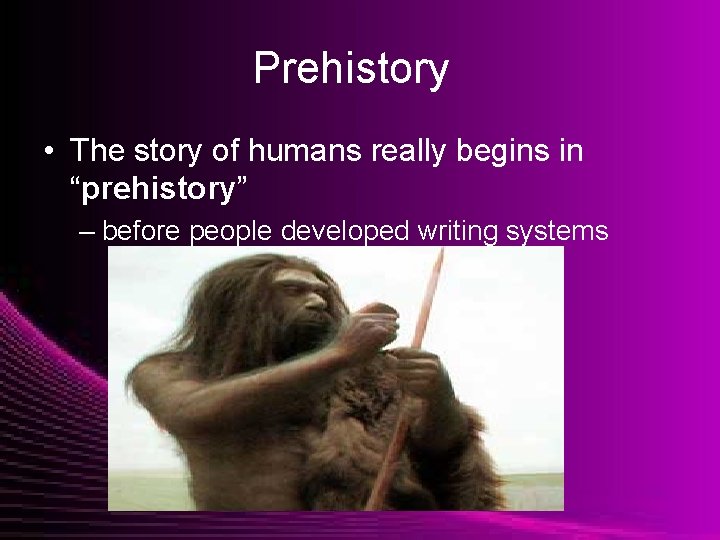 Prehistory • The story of humans really begins in “prehistory” – before people developed