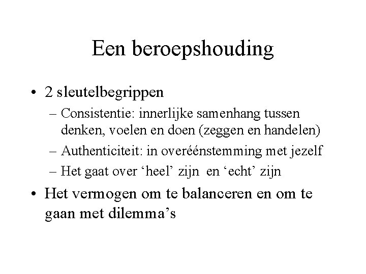 Een beroepshouding • 2 sleutelbegrippen – Consistentie: innerlijke samenhang tussen denken, voelen en doen