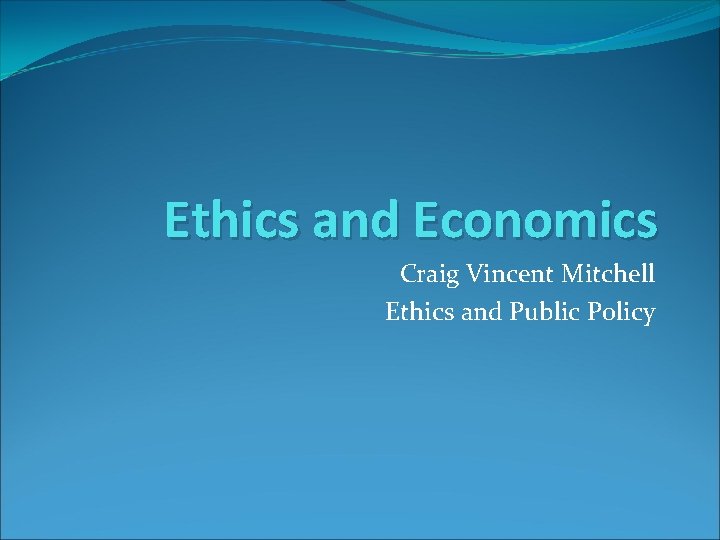 Ethics and Economics Craig Vincent Mitchell Ethics and Public Policy 