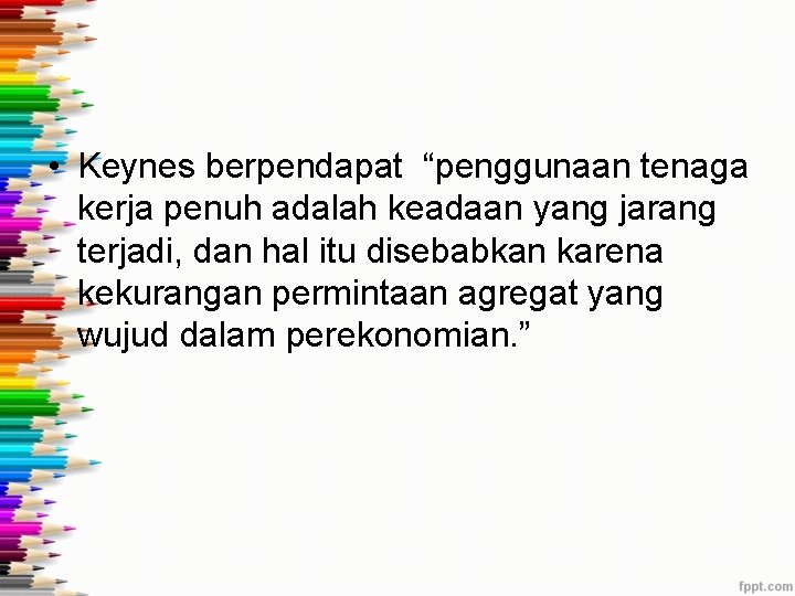 • Keynes berpendapat “penggunaan tenaga kerja penuh adalah keadaan yang jarang terjadi, dan • Keynes berpendapat “penggunaan tenaga kerja penuh adalah keadaan yang jarang terjadi, dan