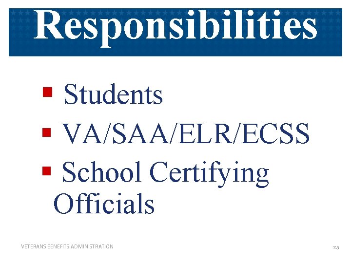 Responsibilities § Students § VA/SAA/ELR/ECSS § School Certifying Officials VETERANS BENEFITS ADMINISTRATION 25 Responsibilities § Students § VA/SAA/ELR/ECSS § School Certifying Officials VETERANS BENEFITS ADMINISTRATION 25