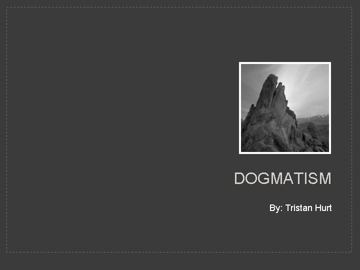 DOGMATISM By: Tristan Hurt 